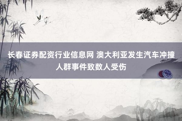 长春证券配资行业信息网 澳大利亚发生汽车冲撞人群事件致数人受伤
