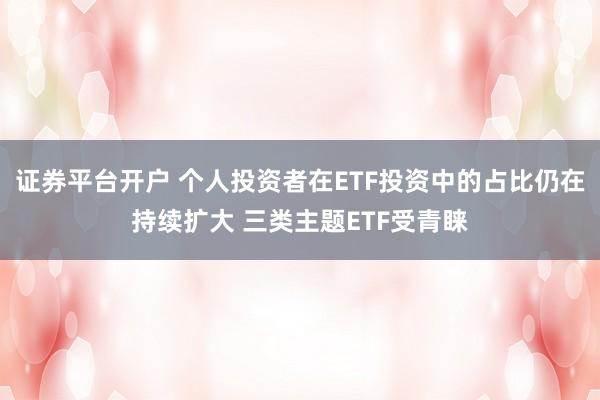 证券平台开户 个人投资者在ETF投资中的占比仍在持续扩大 三类主题ETF受青睐