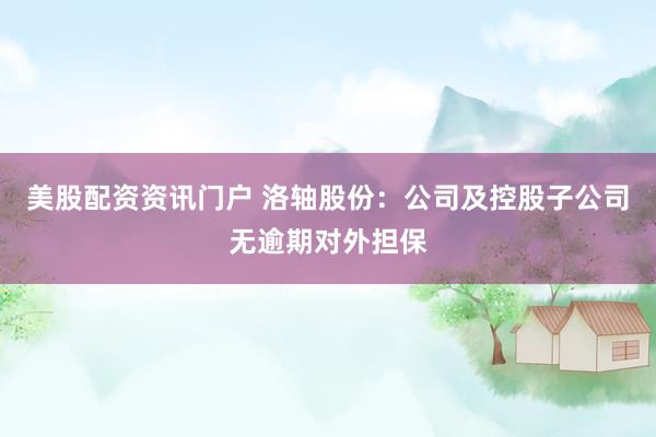 美股配资资讯门户 洛轴股份：公司及控股子公司无逾期对外担保