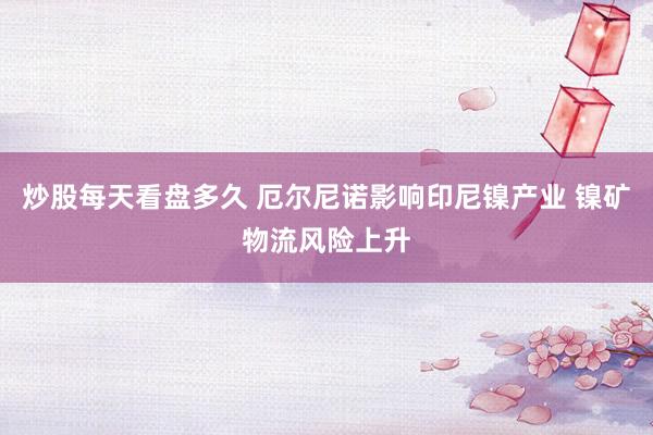 炒股每天看盘多久 厄尔尼诺影响印尼镍产业 镍矿物流风险上升