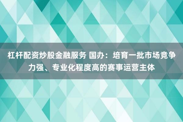 杠杆配资炒股金融服务 国办:培育一批市场竞争力强、专业化程度高的赛事运营主体