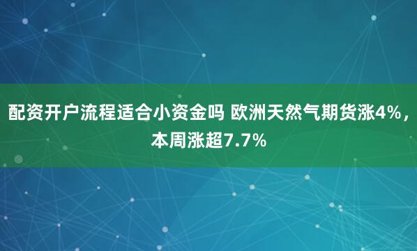 配资开户流程适合小资金吗 欧洲天然气期货涨4%，本周涨超7.7%