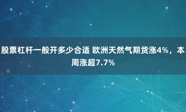 股票杠杆一般开多少合适 欧洲天然气期货涨4%，本周涨超7.7%