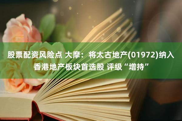 股票配资风险点 大摩:将太古地产(01972)纳入香港地产板块首选股 评级“增持”