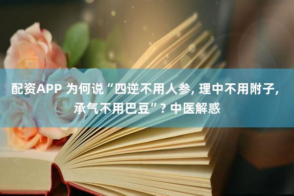 配资APP 为何说“四逆不用人参, 理中不用附子, 承气不用巴豆”? 中医解惑