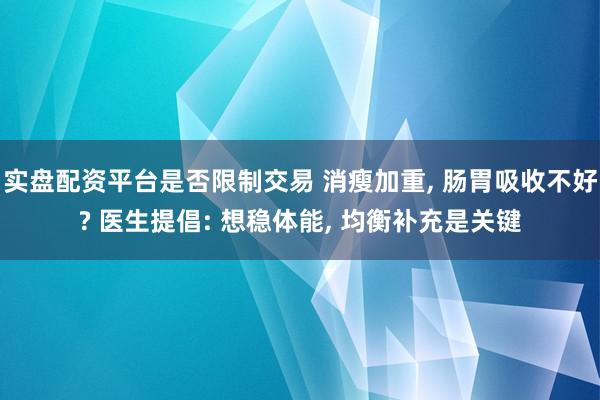 实盘配资平台是否限制交易 消瘦加重, 肠胃吸收不好? 医生提倡: 想稳体能, 均衡补充是关键