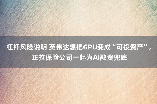 杠杆风险说明 英伟达想把GPU变成“可投资产”, 正拉保险公司一起为AI融资兜底