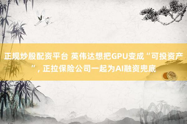 正规炒股配资平台 英伟达想把GPU变成“可投资产”, 正拉保险公司一起为AI融资兜底