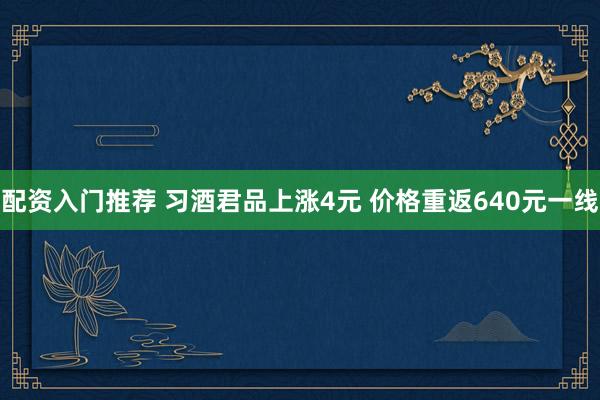 配资入门推荐 习酒君品上涨4元 价格重返640元一线