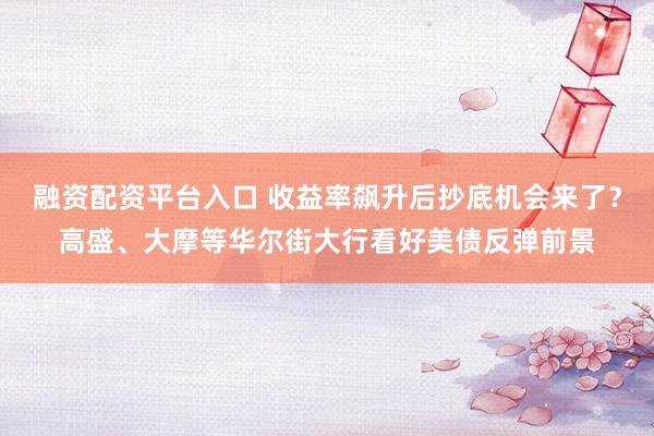 融资配资平台入口 收益率飙升后抄底机会来了？高盛、大摩等华尔街大行看好美债反弹前景