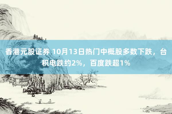 香港元股证券 10月13日热门中概股多数下跌，台积电跌约2%，百度跌超1%