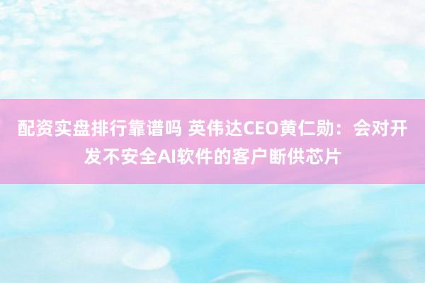 配资实盘排行靠谱吗 英伟达CEO黄仁勋：会对开发不安全AI软件的客户断供芯片