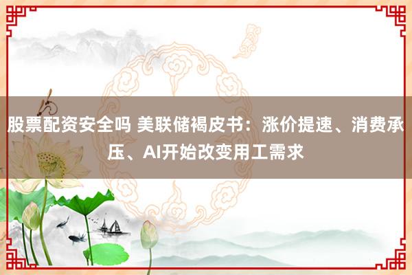 股票配资安全吗 美联储褐皮书：涨价提速、消费承压、AI开始改变用工需求
