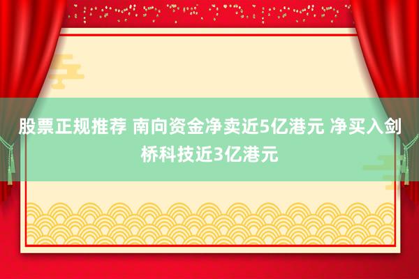 股票正规推荐 南向资金净卖近5亿港元 净买入剑桥科技近3亿港元