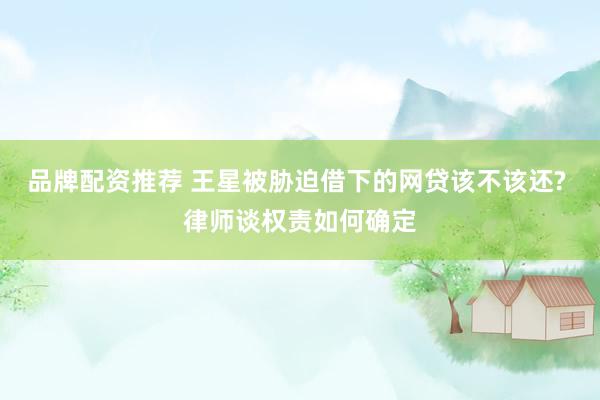 品牌配资推荐 王星被胁迫借下的网贷该不该还? 律师谈权责如何确定