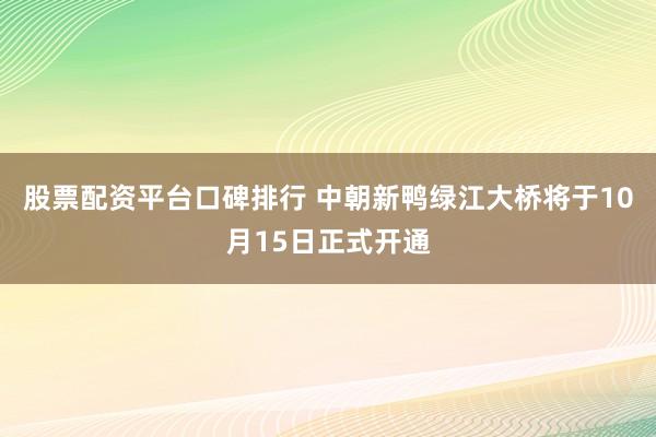 股票配资平台口碑排行 中朝新鸭绿江大桥将于10月15日正式开通