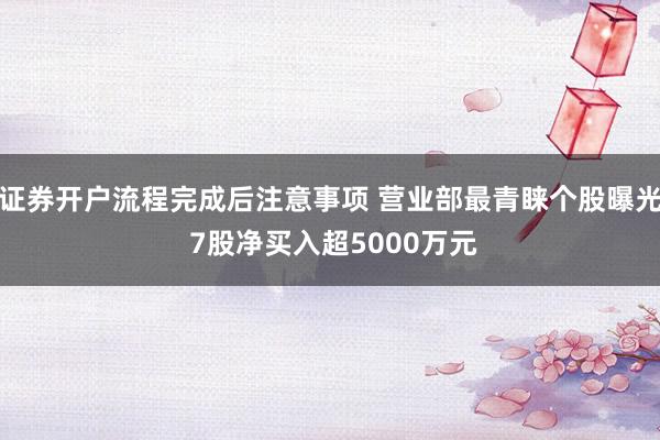 证券开户流程完成后注意事项 营业部最青睐个股曝光 7股净买入超5000万元