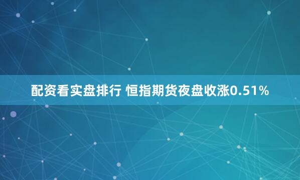 配资看实盘排行 恒指期货夜盘收涨0.51%