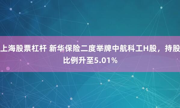上海股票杠杆 新华保险二度举牌中航科工H股，持股比例升至5.01%