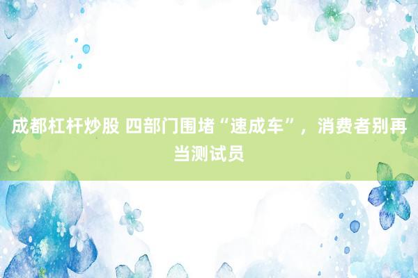 成都杠杆炒股 四部门围堵“速成车”，消费者别再当测试员