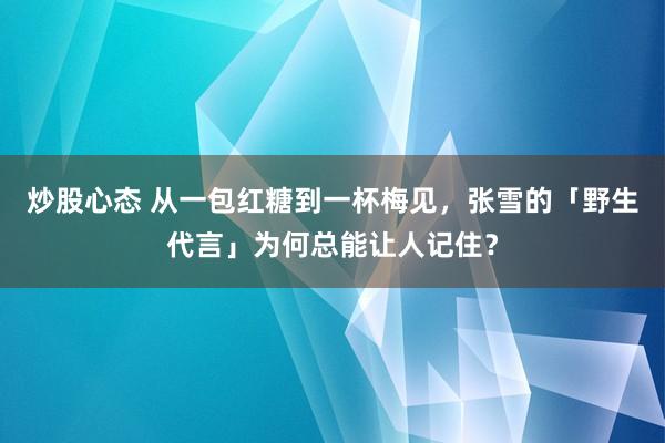 炒股心态 从一包红糖到一杯梅见，张雪的「野生代言」为何总能让人记住？