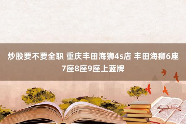 炒股要不要全职 重庆丰田海狮4s店 丰田海狮6座7座8座9座上蓝牌