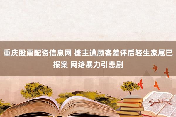 重庆股票配资信息网 摊主遭顾客差评后轻生家属已报案 网络暴力引悲剧