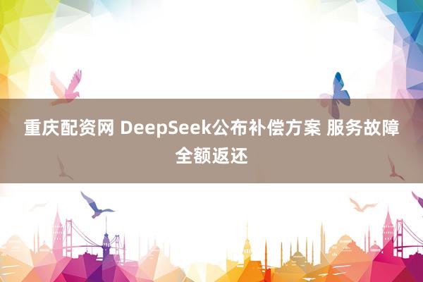 重庆配资网 DeepSeek公布补偿方案 服务故障全额返还
