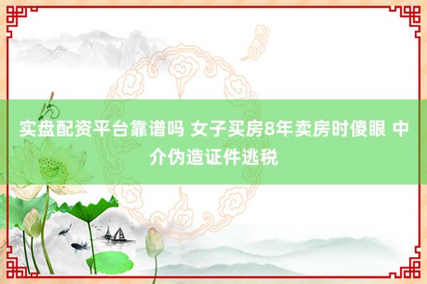 实盘配资平台靠谱吗 女子买房8年卖房时傻眼 中介伪造证件逃税
