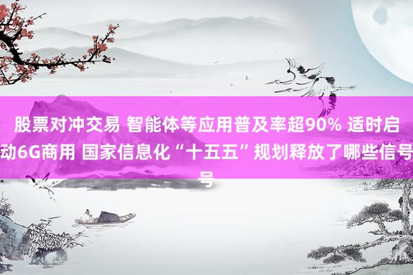 股票对冲交易 智能体等应用普及率超90% 适时启动6G商用 国家信息化“十五五”规划释放了哪些信号
