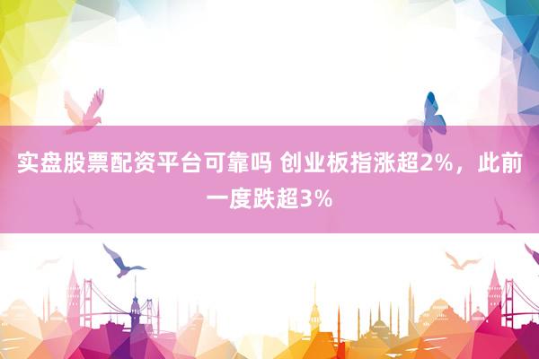 实盘股票配资平台可靠吗 创业板指涨超2%，此前一度跌超3%