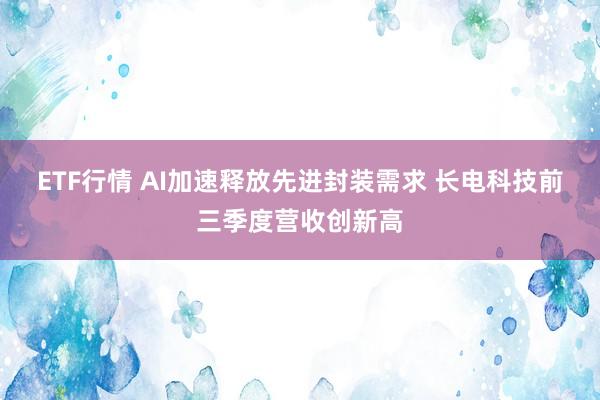 ETF行情 AI加速释放先进封装需求 长电科技前三季度营收创新高