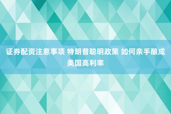 证券配资注意事项 特朗普聪明政策 如何亲手酿成美国高利率
