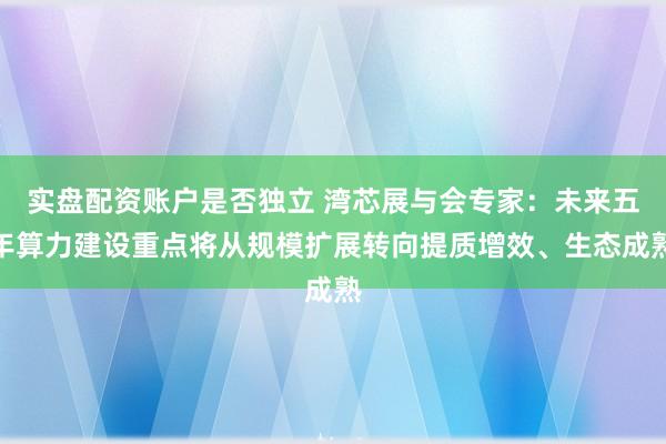 实盘配资账户是否独立 湾芯展与会专家：未来五年算力建设重点将从规模扩展转向提质增效、生态成熟