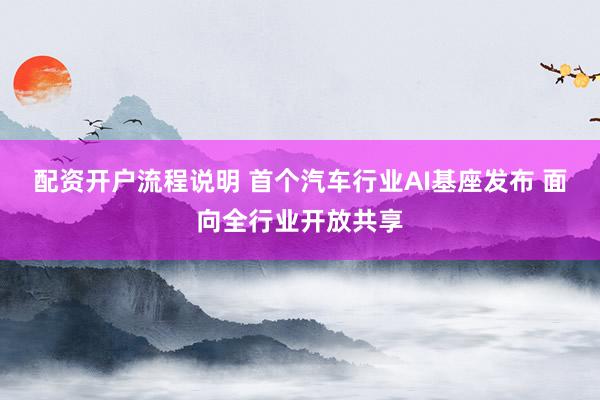 配资开户流程说明 首个汽车行业AI基座发布 面向全行业开放共享
