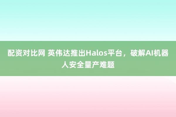 配资对比网 英伟达推出Halos平台，破解AI机器人安全量产难题