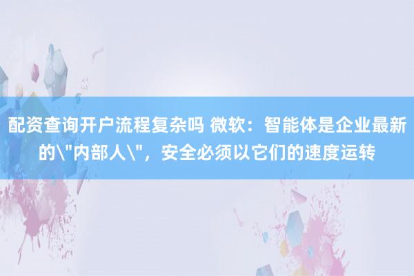配资查询开户流程复杂吗 微软：智能体是企业最新的