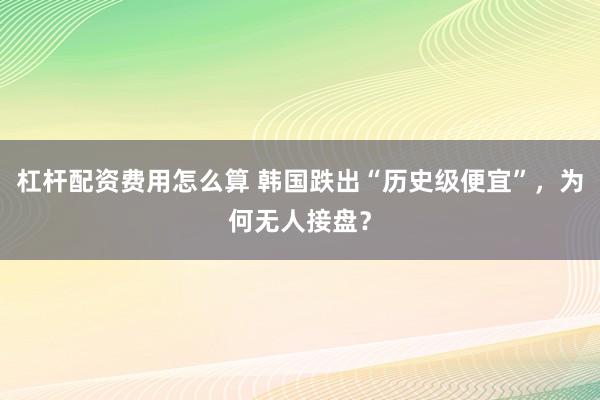 杠杆配资费用怎么算 韩国跌出“历史级便宜”，为何无人接盘？