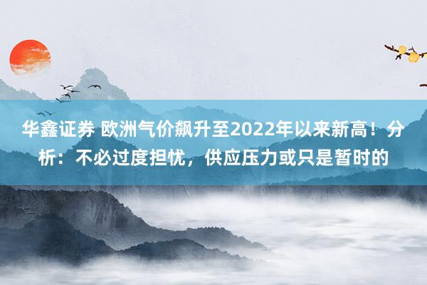 华鑫证券 欧洲气价飙升至2022年以来新高！分析：不必过度担忧，供应压力或只是暂时的