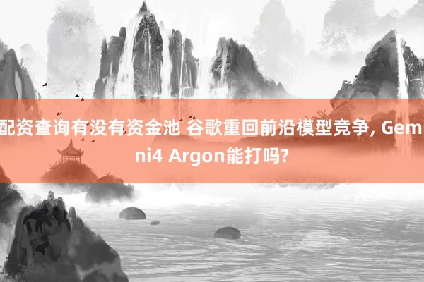 配资查询有没有资金池 谷歌重回前沿模型竞争, Gemini4 Argon能打吗?