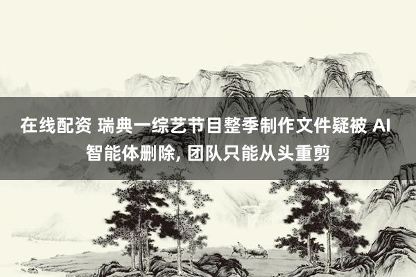 在线配资 瑞典一综艺节目整季制作文件疑被 AI 智能体删除, 团队只能从头重剪