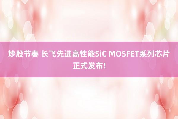 炒股节奏 长飞先进高性能SiC MOSFET系列芯片正式发布!