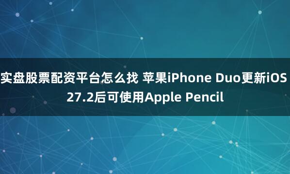 实盘股票配资平台怎么找 苹果iPhone Duo更新iOS 27.2后可使用Apple Pencil