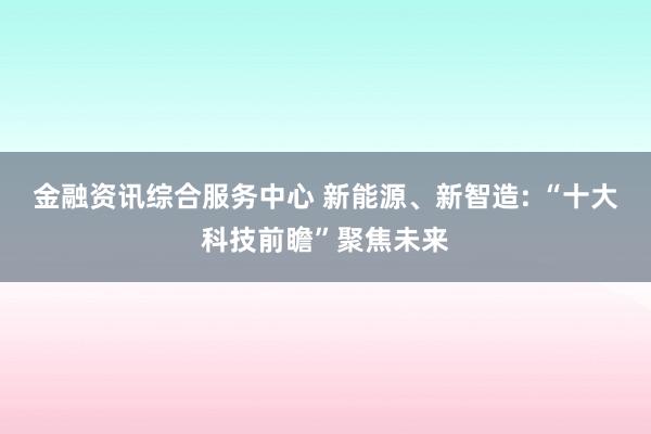 金融资讯综合服务中心 新能源、新智造: “十大科技前瞻”聚焦未来