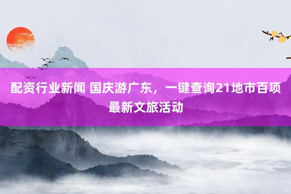 配资行业新闻 国庆游广东，一键查询21地市百项最新文旅活动