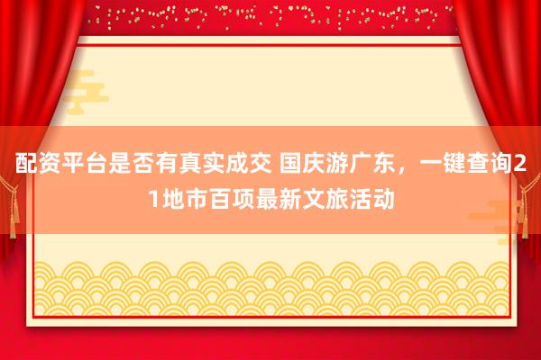 配资平台是否有真实成交 国庆游广东，一键查询21地市百项最新文旅活动