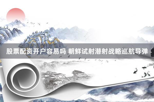 股票配资开户容易吗 朝鲜试射潜射战略巡航导弹