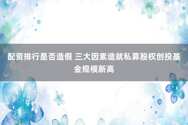 配资排行是否造假 三大因素造就私募股权创投基金规模新高