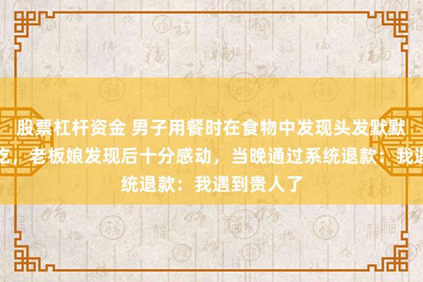 股票杠杆资金 男子用餐时在食物中发现头发默默挑出继续吃，老板娘发现后十分感动，当晚通过系统退款：我遇到贵人了